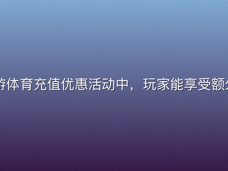 在ku游体育充值优惠活动中，玩家能享受额外福利